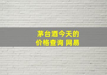 茅台酒今天的价格查询 网易